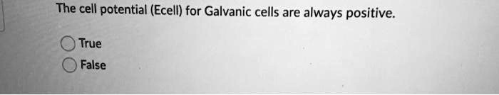 the cell potential ecell for galvanic cells are always positive true false 50387