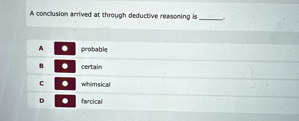 A conclusion arrived at through deductive reasoning is 
A probable
B certain
C whimsical
D farcical