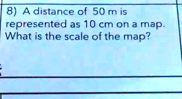 SOLVED: 8) A distance of 50 m is represented as 10 cm on a map. What is ...