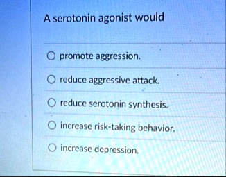 a serotonin agonist would o promote aggression o reduce aggressive attack o reduce serotonin synthesis o increase risk taking behavior o increase depression 21865