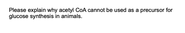Please explain why acetyl CoA cannot be used as a precursor for glucose synthesis in animals.