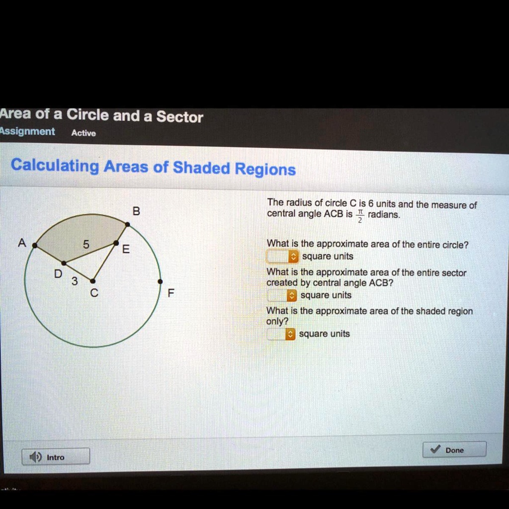 Calculating Areas of Shaded Regions
The radius of circle C is 6 units and the measure of central angle ACB is pi/2 radians.
What is the approximate area of the entire circle?
square units
What is the approximate area of the entire sector created by central angle ACB?
square units
What is the approximate area of the shaded region only?
square units