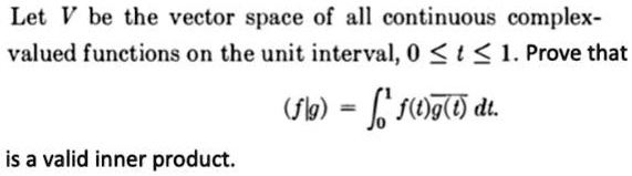 Let V be the vector space of all continuous complex-valued functions on the unit interval, 0 ? t ? 1. Prove that (f|g) = ?0 to 1 f(t)g(t)? dt is a valid inner product.