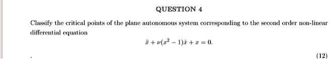 Classify the critical points of the plane autonomous system corresponding to the second order non-linear
differential equation

    ddotx + 
    u(x^2 - 1)dotx + x = 0.


