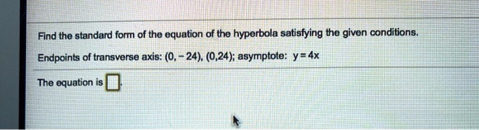 Find the standard form of the equation of the hyperbola satisfying the given conditions.

Endpoints of transverse axis: (0, -24), (0,24); asymptote: y = 4x

The equation is
