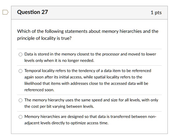 question 27 1 pts which of the following statements about memory hierarchies and the principle of locality is true data is stored in the memory closest to the processor and moved to lower le 88315