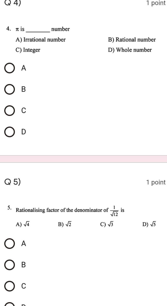 4) 
4. ? is  number
A) Irrational number
C) Integer
O A
O C
O D
Q 5)
1 point
B) Rational number
D) Whole number
5. Rationalising factor of the denominator of (1)/(√(12)) is
A) √(4)
B) √(2)
C) √(3)
O A
O C
1 point
D) √(5)