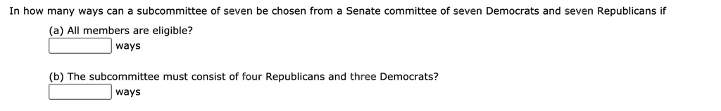 In how many ways can a subcommittee of seven be chosen from a Senate committee of seven Democrats and seven Republicans if
(a) All members are eligible?
ways
(b) The subcommittee must consist of four Republicans and three Democrats?
ways