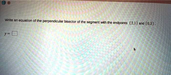 Write an equation of the perpendicular bisector of the segment with the endpoints (2,1) and (6,3).
y =