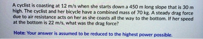 SOLVED: A cyclist is coasting at 12 m/s when she starts down 450 m long ...