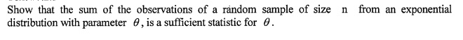 Show that the sum of the observations of a random sample of size n from an exponential distribution with parameter ?, is a sufficient statistic for ?.