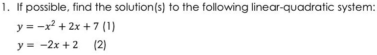 1. If possible, find the solution(s) to the following linear-quadratic system:
y = -x^2 + 2x + 7 (1)
y = -2x + 2 (2)