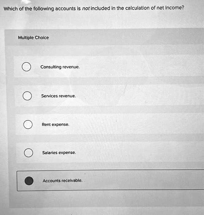 Which of the following accounts is not included in the calculation of net income?
Multiple Choice
Consulting revenue.
Services revenue.
Rent expense.
Salaries expense.
Accounts receivable.