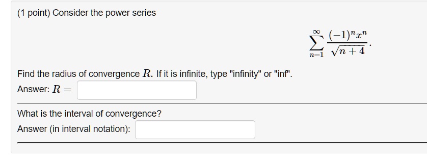 Consider the power series

?n=1^? rac(-1)^n x^n?n + 4

Find the radius of convergence R. If it is infinite, type "infinity" or "inf".
Answer: R =
What is the interval of convergence?
Answer (in interval notation):