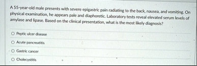 a 55 year old male presents with severe epigastric pain radiating to the back nausea and vomiting on physical examination he appears pale and diaphoretic laboratory tests reveal elevated ser 83688