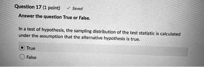 Answer the question True or False.

In a test of hypothesis, the sampling distribution of the test statistic is calculated under the assumption that the alternative hypothesis is true.

True
False