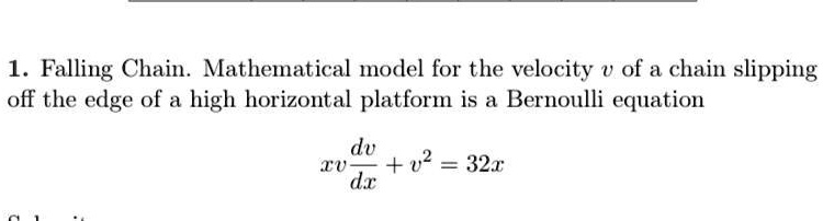 1. Falling Chain. Mathematical model for the velocity v of a chain slipping off the edge of a high horizontal platform is a Bernoulli equation

xv(dv/dx) + v^2 = 32x