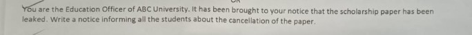 ou are the Education Officer of ABC University. It has been brought to your notice that the scholarship paper has been leaked. Write a notice informing all the students about the cancellation of the paper.