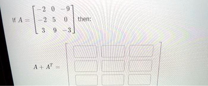 If A = eginbmatrix -2     0     -9  -2     5     0  3     9     -3 endbmatrix then:
A + A^T = eginbmatrix oxed    oxed    oxed oxed    oxed    oxed oxed    oxed    oxed endbmatrix