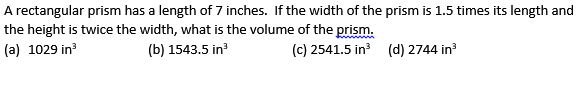A rectangular prism has a length of 7 inches. If the width of the prism is 1.5 times its length and the height is twice the width, what is the volume of the prism.
(a) 1029 in³
(b) 1543.5 in³
(c) 2541.5 in³
(d) 2744 in³