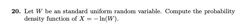 20. Let W be an standard uniform random variable. Compute the probability density function of X = -ln(W). 