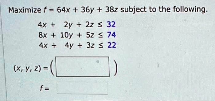 Maximize f = 64x + 36y + 38z subject to the following.
4x + 2y + 2z ? 32
8x + 10y + 5z ? 74
4x + 4y + 3z ? 22
(x, y, z) = (
)
f =