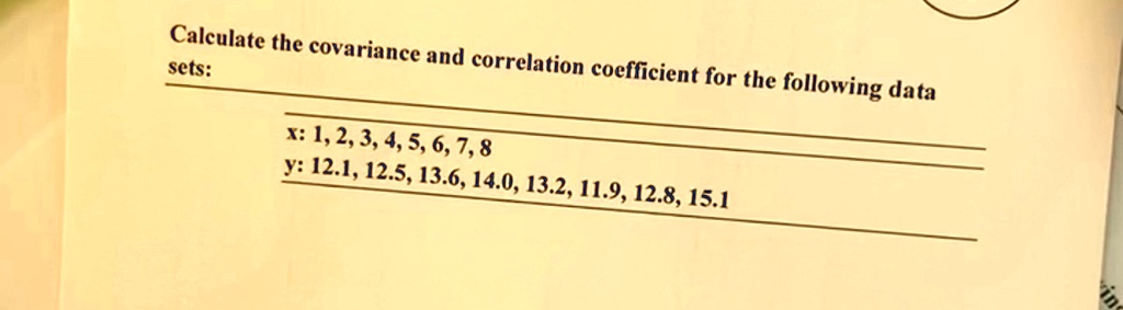 Calculate the covariance and correlation coefficient for the following data sets:
x: 1, 2, 3, 4, 5, 6, 7, 8
y: 12.1, 12.5, 13.6, 14.0, 13.2, 11.9, 12.8, 15.1
