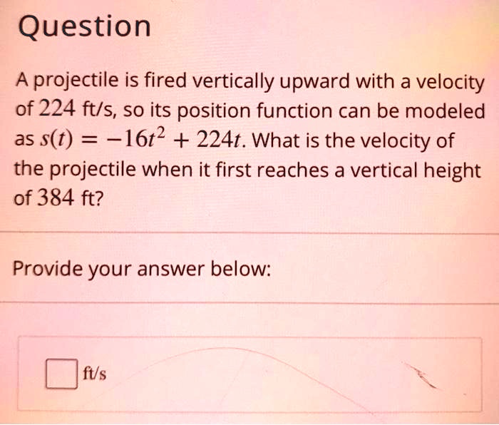 A projectile is fired vertically upward with a velocity of 224 ft/s, so