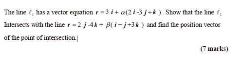 The line l1 has vector equation r = 3i + a(2i - 3j + k). Show that the line l1 intersects with the line r = 2j - 4k + ?(i + j + 3k) and find the position vector of the point of intersection.