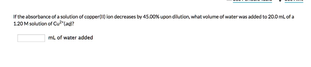 If the absorbance of a solution of copper(II) ion decreases by 45.00% upon dilution, what volume of water was added to 20.0 mL of a 1.20 M solution of Cu2+(aq)?

mL of water added