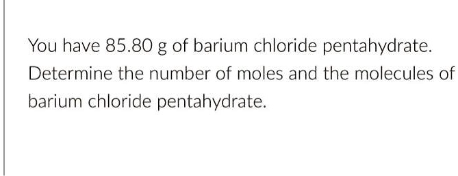 You have 85.80 g of barium chloride pentahydrate.
Determine the number of moles and the molecules of
barium chloride pentahydrate.