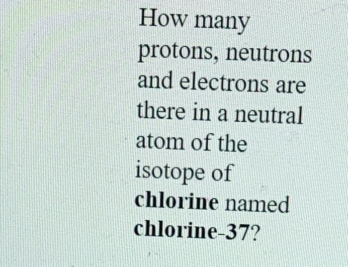 SOLVED How many protons; neutrons and electrons are there in a neutral