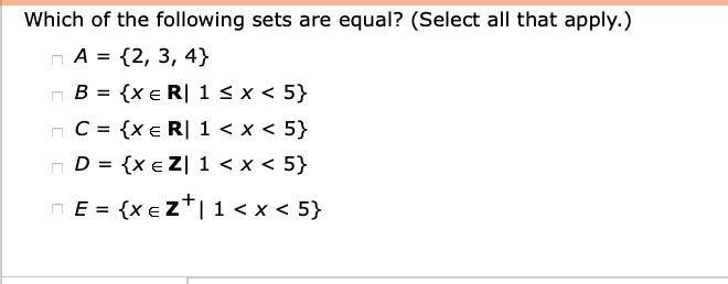 Which of the following sets are equal? (Select all that apply.)
A = 2, 3, 4
B = x ? R | 1 ? x < 5
C = x ? R | 1 < x < 5
D = x ? Z | 1 < x < 5
E = x ? Z^+ | 1 < x < 5
