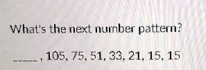 What's the next number pattern?
, 105, 75, 51, 33, 21, 15, 15