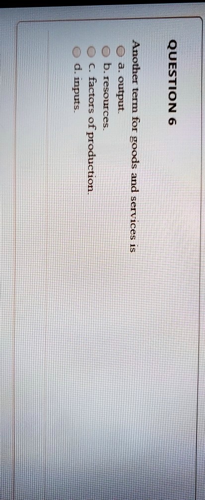 QUESTION 6
Another term for goods and services is
a. output.
b. resources.
c. factors of production.
d. inputs.