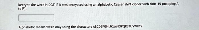 Decrypt the word HIDGT if it was encrypted using an alphabetic Caesar shift cipher with shift 15 (mapping A to P).

Alphabetic means we're only using the characters ABCDEFGHIJKLMNOPQRSTUVWXYZ