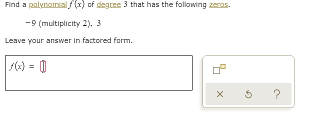 Find a polynomial f(x) of degree 3 that has the following zeros.
-9 (multiplicity 2), 3
Leave your answer in factored form.
f(x) =
