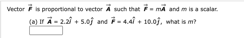 Vector F⃗ is proportional to vector A⃗ such that F⃗ = mA⃗ and m is a scalar.
(a) If A⃗ = 2.2î + 5.0ĵ and F⃗ = 4.4î + 10.0ĵ, what is m?