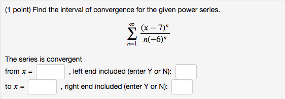 (1 point) Find the interval of convergence for the given power series.
[
sumn=1^infty frac(x-7)^nn(-6)^n
]
The series is convergent
from ( x= ) , left end included (enter ( mathrmY ) or ( mathrmN ) ):
to ( x= )
, right end included (enter ( mathrmY ) or ( mathrmN ) ):