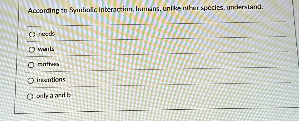 According to Symbolic Interaction, humans, unlike other species, understand:
O needs
O wants
O motives
O intentions
O only a and b