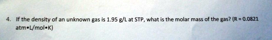 4. If the density of an unknown gas is 1.95 g/L at STP, what is the molar mass of the gas? (R = 0.0821 atm•L/mol•K)