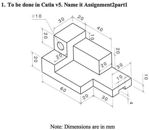 1. To be done in Catia v5. Name it Assignment2part1
?10
30
20
40
10
20
20
20
20
20
30
10
60
20
30
10
4
Note: Dimensions are in mm