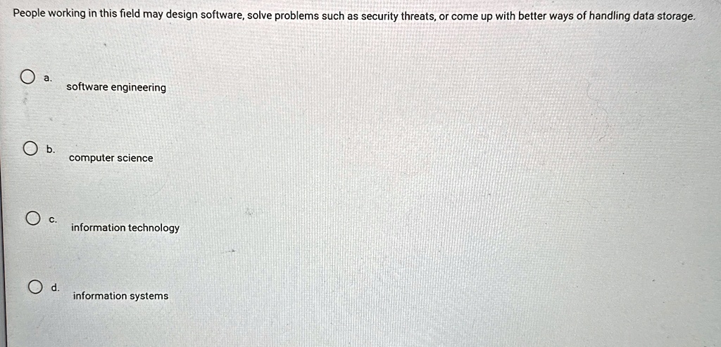 people working in this field may design software solve problems such as security threats or come up with better ways of handling data storage a software engineering b computer science c info 91454