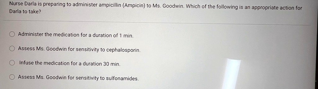 nurse darla is preparing to administer ampicillin ampicin to ms goodwin which of the following is an appropriate action for darla to take administer the medication for a duration of 1 min as 05467