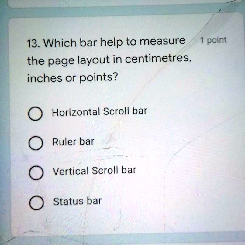 13. Which bar help to measure
1 point
the page layout in centimetres,
inches or points?
Horizontal Scroll bar
Ruler bar
Vertical Scroll bar
Status bar