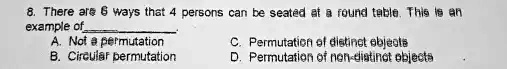 8. There are 6 ways that 4 persons can be seated at a round table. This is an example of
A. Not a permutation
C. Permutation of distinct objects
B. Circular permutation
D. Permutation of non-distinct objects