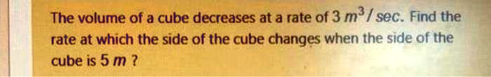 The volume of a cube decreases at a rate of 3 m^3 / sec. Find the rate at which the side of the cube changes when the side of the cube is 5 m ?