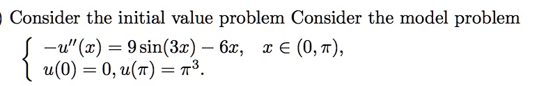 Consider the initial value problem Consider the model problem
 -u”(x) = 9sin(3x) - 6x,     x ∈(0, π), 
 u(0) = 0, u(π) = π^3. 