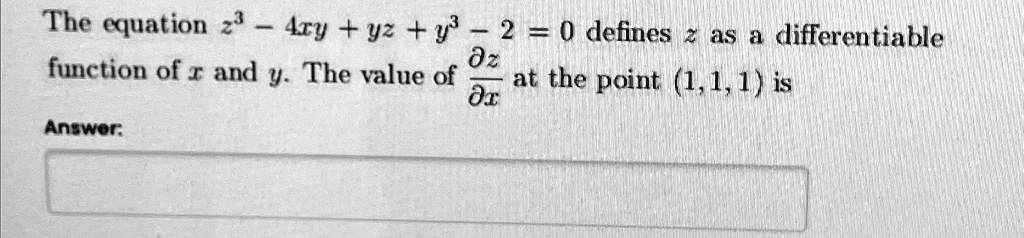 The equation z^3 - 4xy + yz + y^3 - 2 = 0 defines z as a differentiable function of x and y. The value of (∂ z)/(∂ x) at the point (1, 1, 1) is