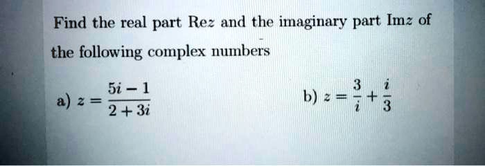 Find the real part Rez and the imaginary part Imz of the following complex numbers

a) z = (5i - 1) / (2 + 3i)

b) z = 3/i + i/3
